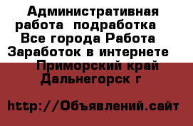 Административная работа (подработка) - Все города Работа » Заработок в интернете   . Приморский край,Дальнегорск г.